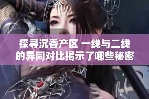 探寻沉香产区 一线与二线的异同对比揭示了哪些秘密？