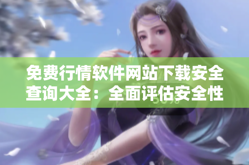 免费行情软件网站下载安全查询大全：全面评估安全性,下载无忧!