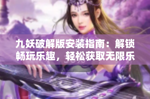 九妖破解版安装指南：解锁畅玩乐趣，轻松获取无限乐趣