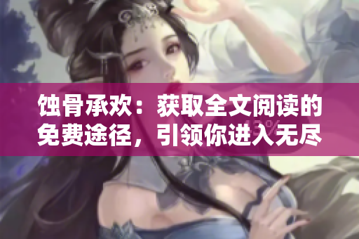 蚀骨承欢：获取全文阅读的免费途径，引领你进入无尽的阅读乐园