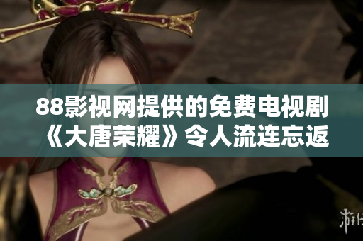 88影视网提供的免费电视剧《大唐荣耀》令人流连忘返