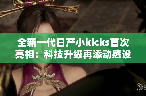 全新一代日产小kicks首次亮相：科技升级再添动感设计