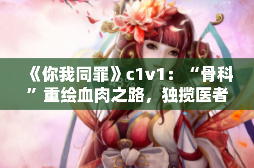 《你我同罪》c1v1：“骨科”重绘血肉之路，独揽医者光环
