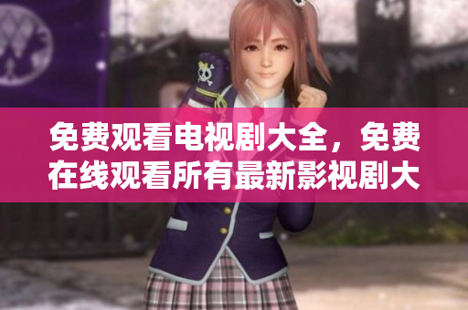 免费观看电视剧大全，免费在线观看所有最新影视剧大全