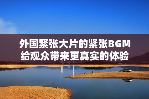 外国紧张大片的紧张BGM给观众带来更真实的体验