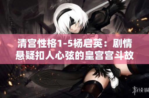 清宫性格1-5杨启英：剧情悬疑扣人心弦的皇宫宫斗故事