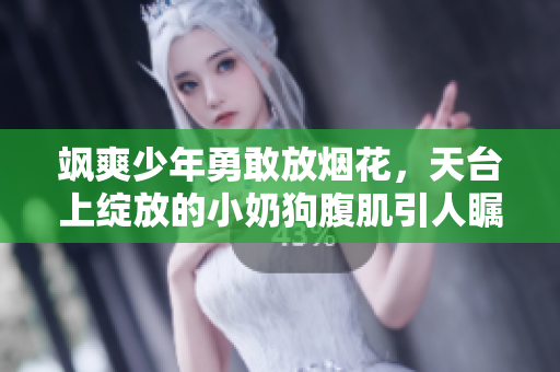 飒爽少年勇敢放烟花，天台上绽放的小奶狗腹肌引人瞩目