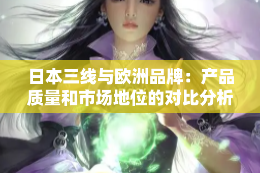 日本三线与欧洲品牌：产品质量和市场地位的对比分析