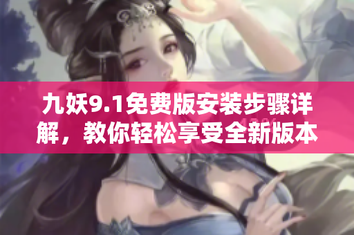 九妖9.1免费版安装步骤详解，教你轻松享受全新版本游戏乐趣