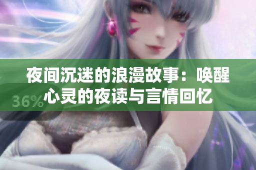 夜间沉迷的浪漫故事：唤醒心灵的夜读与言情回忆