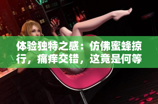 体验独特之感：仿佛蜜蜂掠行，痛痒交错，这竟是何等感受？