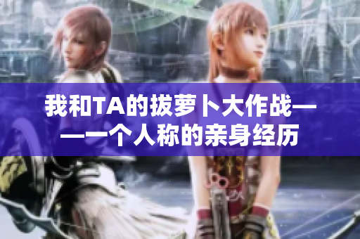 我和TA的拔萝卜大作战——一个人称的亲身经历