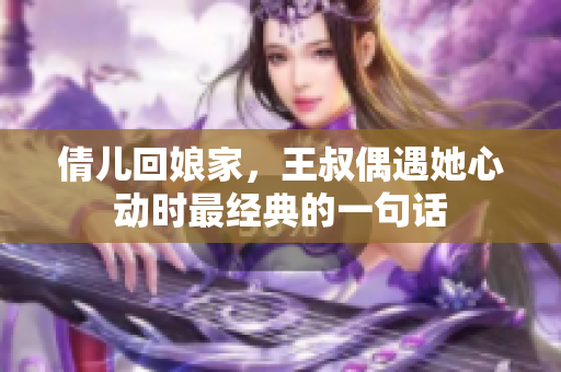 倩儿回娘家，王叔偶遇她心动时最经典的一句话