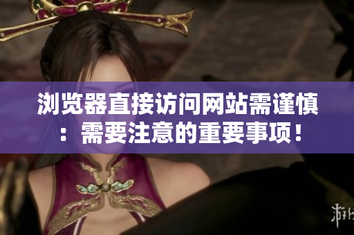 浏览器直接访问网站需谨慎：需要注意的重要事项！
