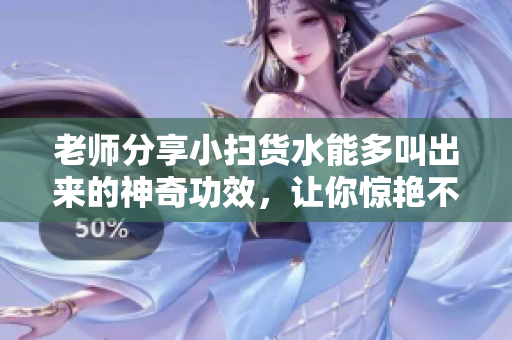 老师分享小扫货水能多叫出来的神奇功效，让你惊艳不已