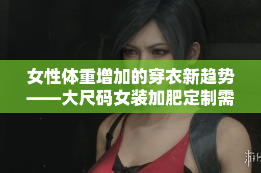 女性体重增加的穿衣新趋势——大尺码女装加肥定制需求大增