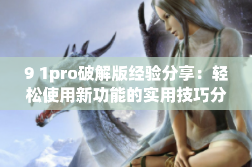 9 1pro破解版经验分享：轻松使用新功能的实用技巧分享