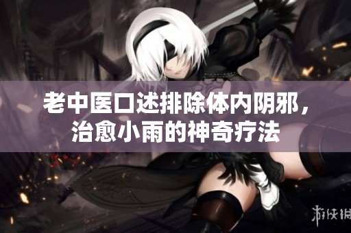 老中医口述排除体内阴邪，治愈小雨的神奇疗法