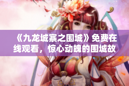 《九龙城寨之围城》免费在线观看，惊心动魄的围城故事让人血脉喷张！