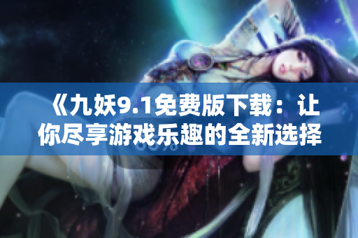 《九妖9.1免费版下载：让你尽享游戏乐趣的全新选择！》