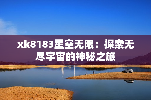 xk8183星空无限：探索无尽宇宙的神秘之旅