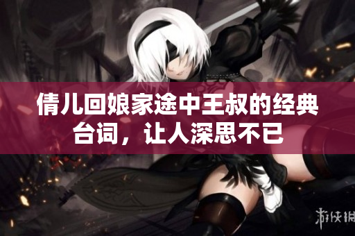倩儿回娘家途中王叔的经典台词，让人深思不已