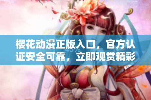 樱花动漫正版入口，官方认证安全可靠，立即观赏精彩动漫内容
