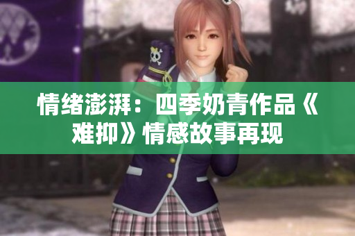 情绪澎湃：四季奶青作品《难抑》情感故事再现