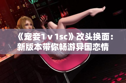 《宠妾1ⅴ1sc》改头换面：新版本带你畅游异国恋情