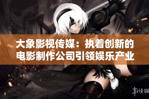 大象影视传媒：执着创新的电影制作公司引领娱乐产业变革