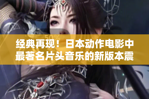 经典再现！日本动作电影中最著名片头音乐的新版本震撼登场
