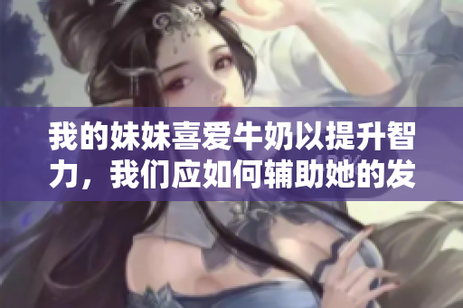 我的妹妹喜爱牛奶以提升智力，我们应如何辅助她的发展？