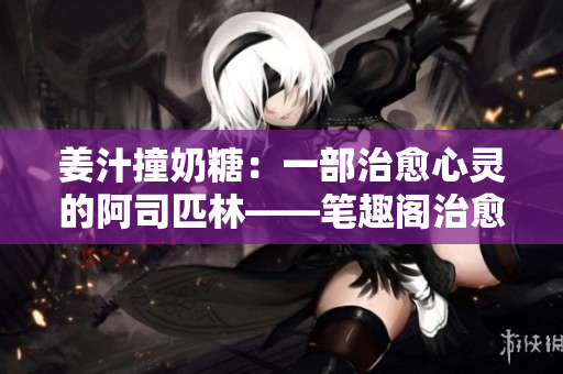 姜汁撞奶糖：一部治愈心灵的阿司匹林——笔趣阁治愈系小说