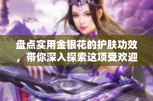 盘点实用金银花的护肤功效，带你深入探索这项受欢迎的护肤神器