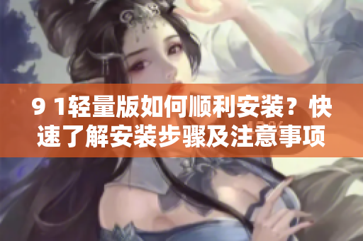 9 1轻量版如何顺利安装？快速了解安装步骤及注意事项