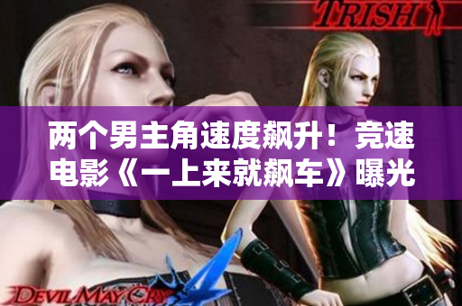 两个男主角速度飙升！竞速电影《一上来就飙车》曝光