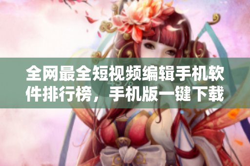 全网最全短视频编辑手机软件排行榜，手机版一键下载汇总