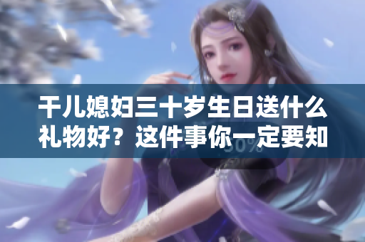 干儿媳妇三十岁生日送什么礼物好？这件事你一定要知道