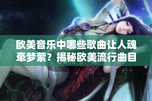 欧美音乐中哪些歌曲让人魂牵梦萦？揭秘欧美流行曲目列表