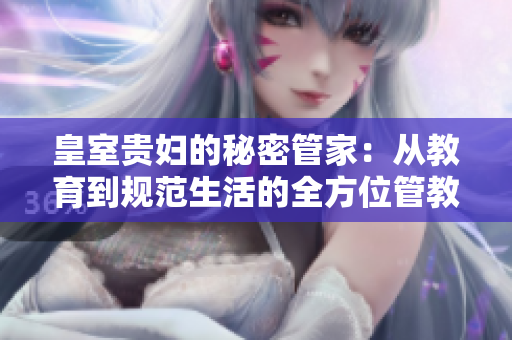 皇室贵妇的秘密管家：从教育到规范生活的全方位管教术