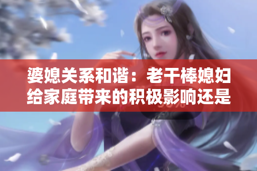 婆媳关系和谐：老干棒媳妇给家庭带来的积极影响还是负面影响？