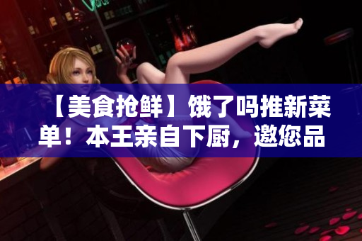 【美食抢鲜】饿了吗推新菜单！本王亲自下厨，邀您品尝饱餐一顿