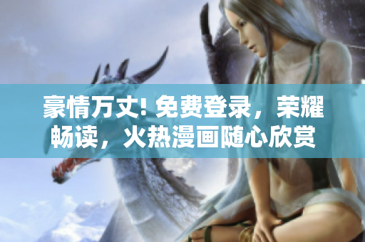 豪情万丈! 免费登录，荣耀畅读，火热漫画随心欣赏