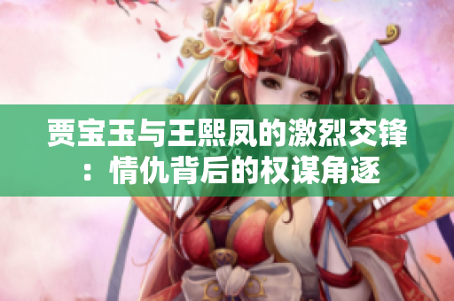 贾宝玉与王熙凤的激烈交锋：情仇背后的权谋角逐