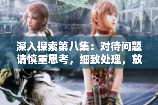 深入探索第八集：对待问题请慎重思考，细致处理，放眼未来