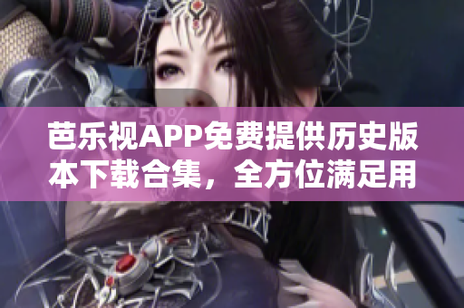 芭乐视APP免费提供历史版本下载合集，全方位满足用户需求