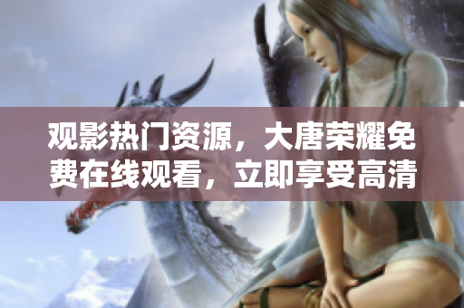 观影热门资源，大唐荣耀免费在线观看，立即享受高清追剧乐趣