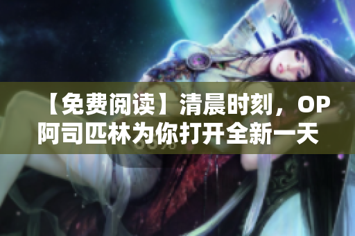 【免费阅读】清晨时刻，OP阿司匹林为你打开全新一天
