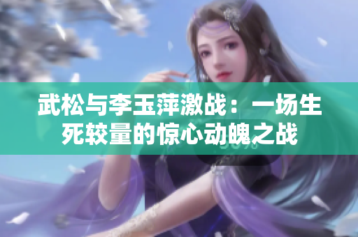 武松与李玉萍激战：一场生死较量的惊心动魄之战