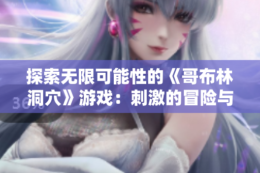探索无限可能性的《哥布林洞穴》游戏：刺激的冒险与充满挑战的探索